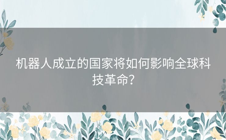 机器人成立的国家将如何影响全球科技革命？