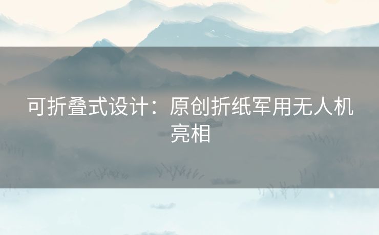 可折叠式设计：原创折纸军用无人机亮相