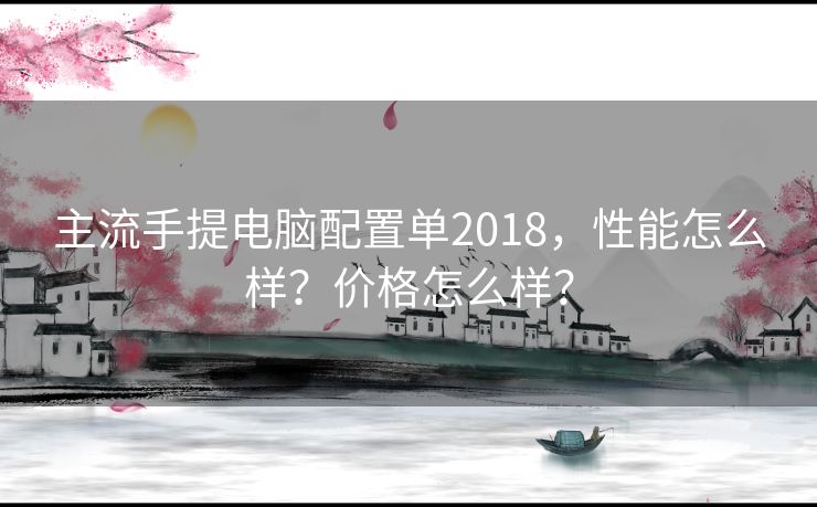 主流手提电脑配置单2018，性能怎么样？价格怎么样？