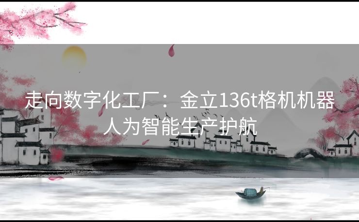 走向数字化工厂：金立136t格机机器人为智能生产护航