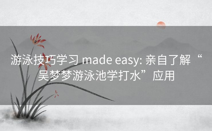 游泳技巧学习 made easy: 亲自了解“吴梦梦游泳池学打水”应用