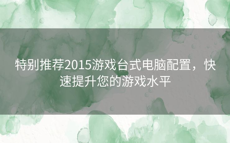 特别推荐2015游戏台式电脑配置，快速提升您的游戏水平