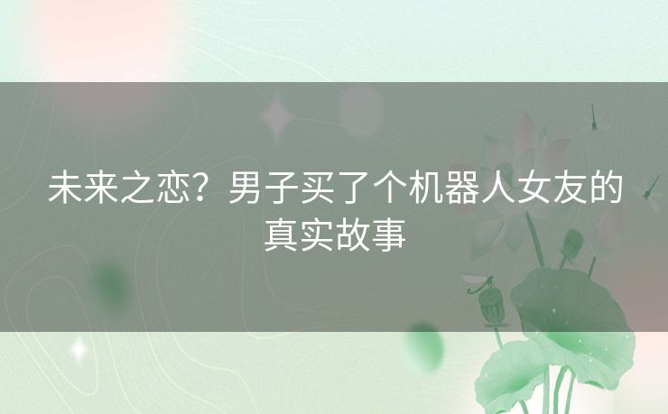 未来之恋？男子买了个机器人女友的真实故事