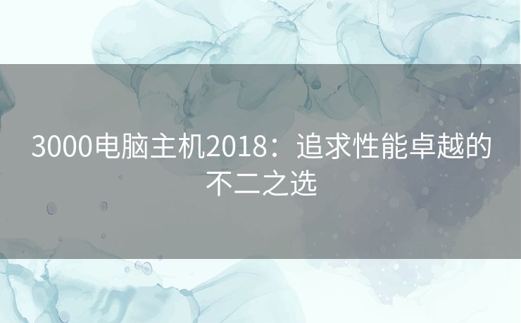 3000电脑主机2018：追求性能卓越的不二之选