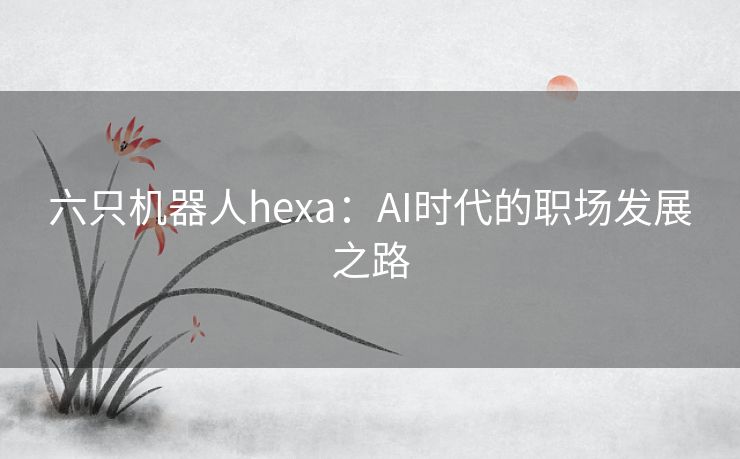 六只机器人hexa：AI时代的职场发展之路