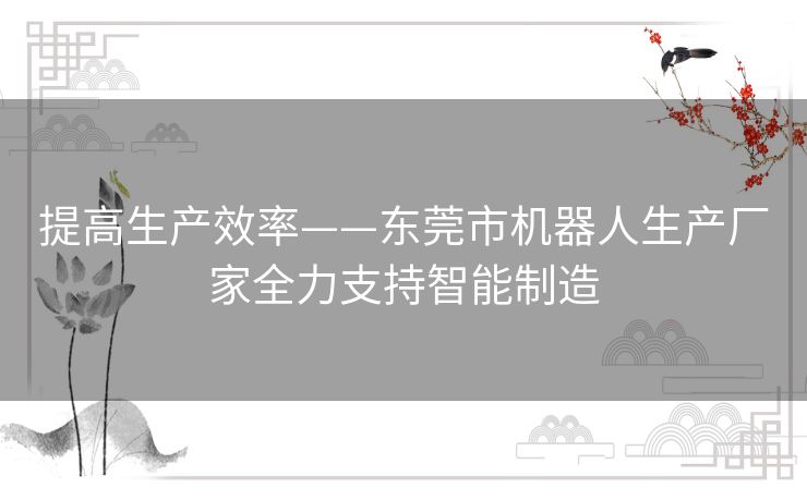 提高生产效率——东莞市机器人生产厂家全力支持智能制造