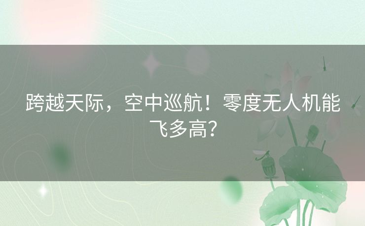 跨越天际，空中巡航！零度无人机能飞多高？