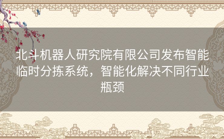 北斗机器人研究院有限公司发布智能临时分拣系统，智能化解决不同行业瓶颈