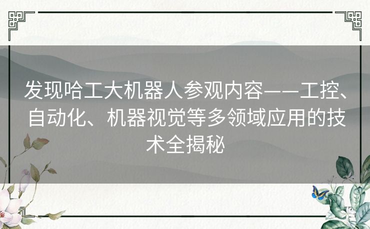 发现哈工大机器人参观内容——工控、自动化、机器视觉等多领域应用的技术全揭秘