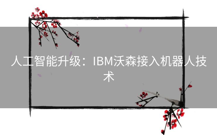 人工智能升级：IBM沃森接入机器人技术