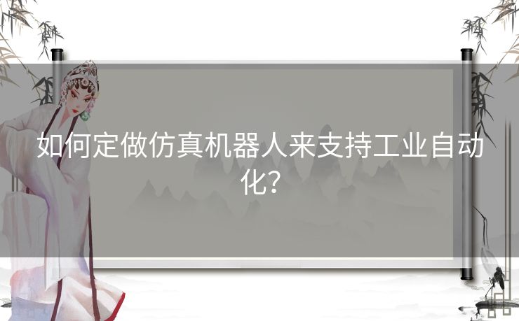 如何定做仿真机器人来支持工业自动化？