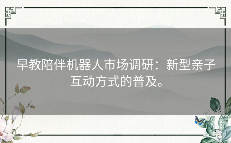 早教陪伴机器人市场调研：新型亲子互动方式的普及。