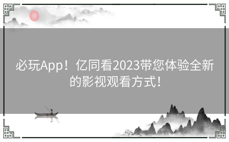 必玩App！亿同看2023带您体验全新的影视观看方式！