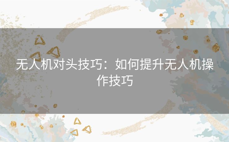 无人机对头技巧：如何提升无人机操作技巧