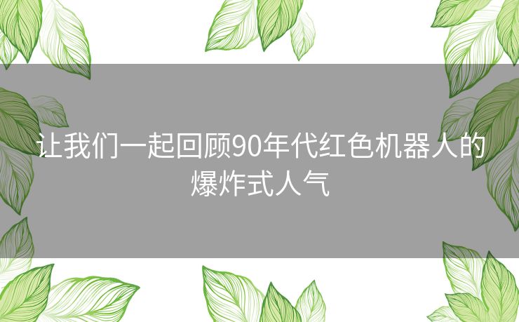 让我们一起回顾90年代红色机器人的爆炸式人气