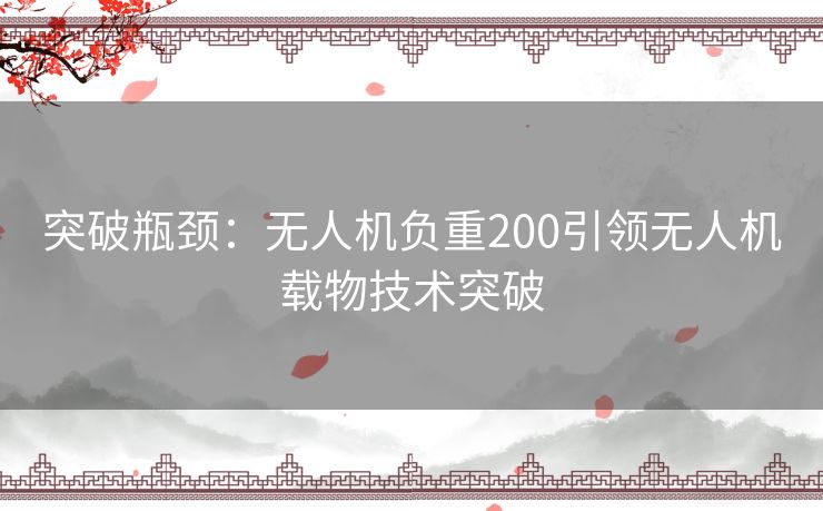 突破瓶颈：无人机负重200引领无人机载物技术突破