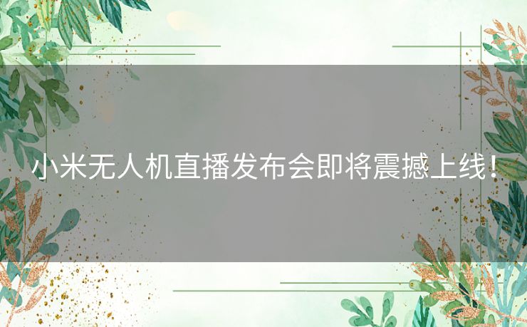 小米无人机直播发布会即将震撼上线！