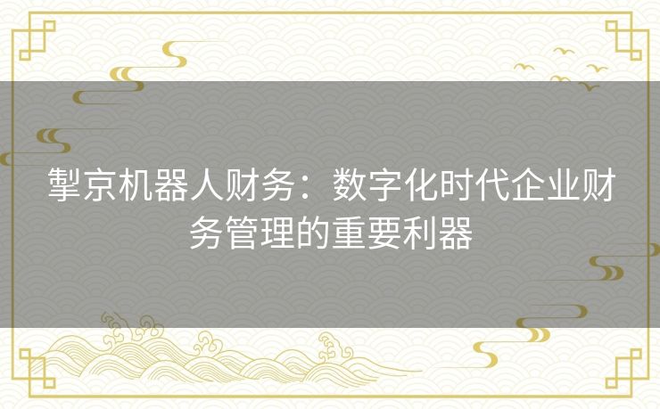 掣京机器人财务：数字化时代企业财务管理的重要利器