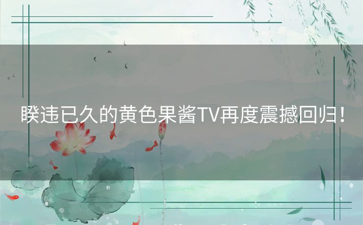 睽违已久的黄色果酱TV再度震撼回归！