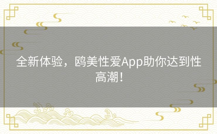 全新体验，鸥美性爱App助你达到性高潮！