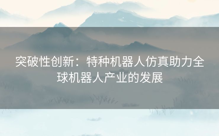 突破性创新：特种机器人仿真助力全球机器人产业的发展