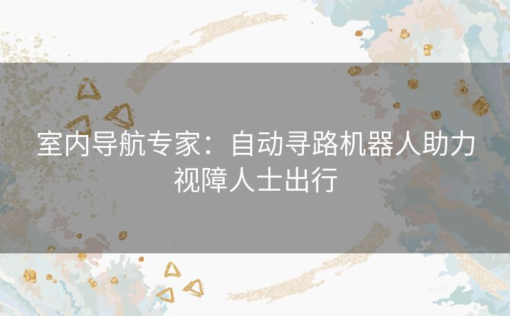 室内导航专家：自动寻路机器人助力视障人士出行