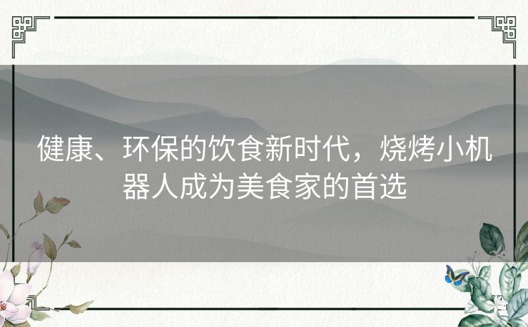 健康、环保的饮食新时代，烧烤小机器人成为美食家的首选