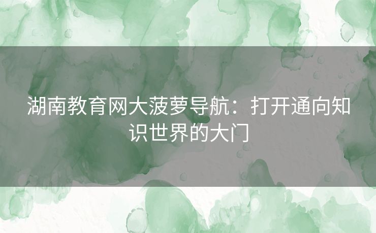 湖南教育网大菠萝导航：打开通向知识世界的大门