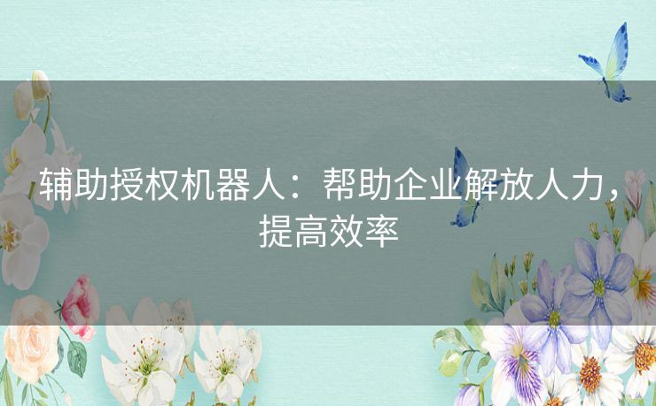 辅助授权机器人：帮助企业解放人力，提高效率