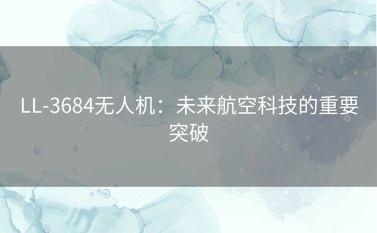 LL-3684无人机：未来航空科技的重要突破