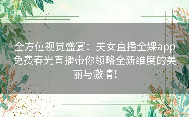 全方位视觉盛宴：美女直播全婐app免费春光直播带你领略全新维度的美丽与激情！