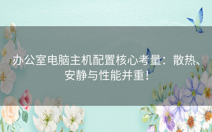 办公室电脑主机配置核心考量：散热、安静与性能并重！