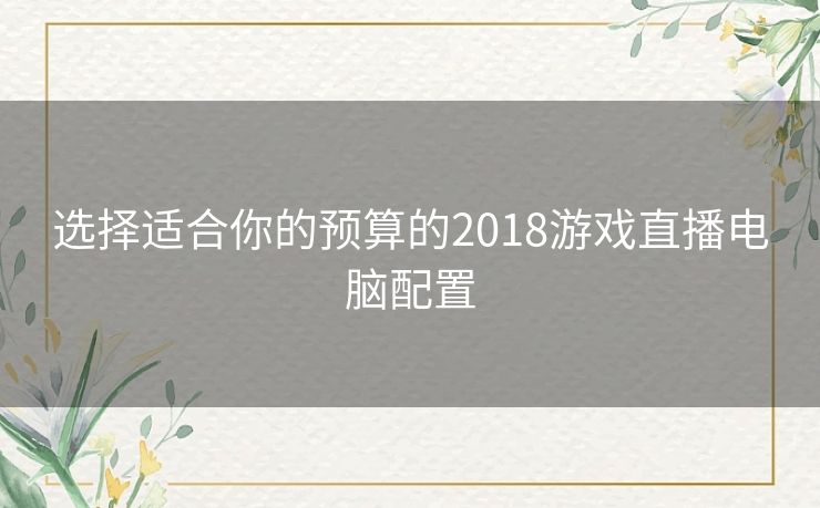 选择适合你的预算的2018游戏直播电脑配置