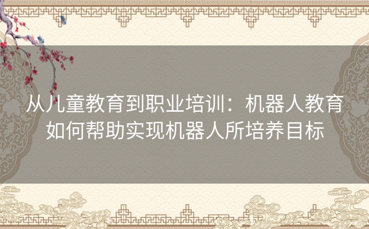 从儿童教育到职业培训：机器人教育如何帮助实现机器人所培养目标