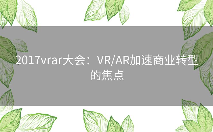 2017vrar大会：VR/AR加速商业转型的焦点