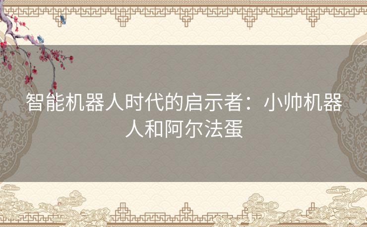 智能机器人时代的启示者：小帅机器人和阿尔法蛋