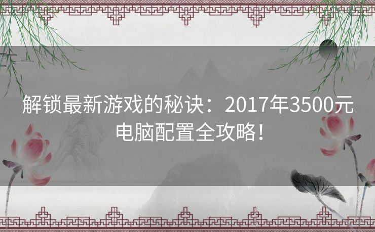 解锁最新游戏的秘诀：2017年3500元电脑配置全攻略！