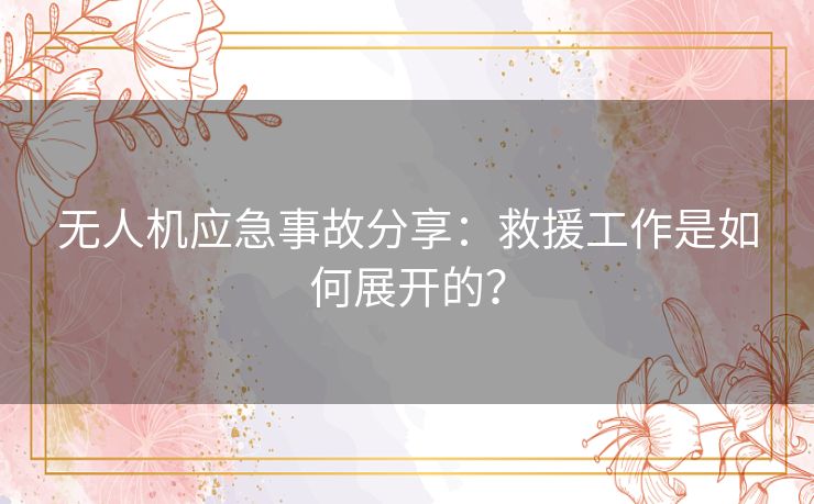 无人机应急事故分享：救援工作是如何展开的？