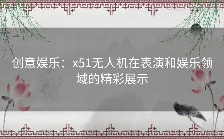 创意娱乐：x51无人机在表演和娱乐领域的精彩展示