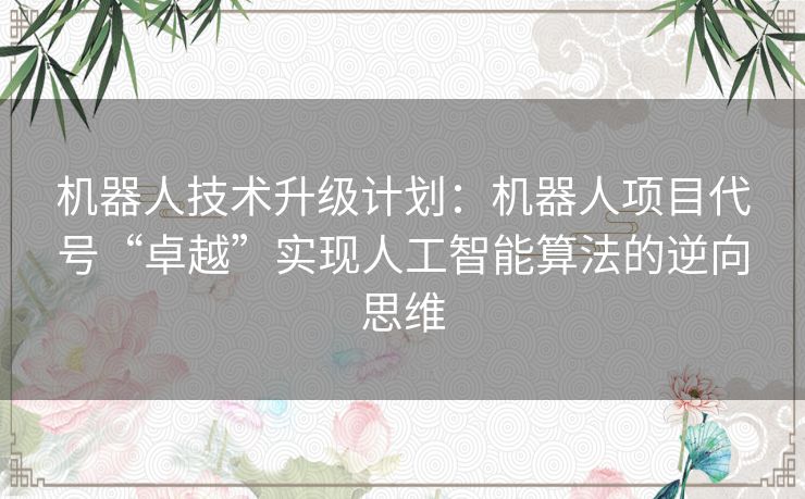 机器人技术升级计划：机器人项目代号“卓越”实现人工智能算法的逆向思维