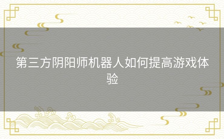 第三方阴阳师机器人如何提高游戏体验