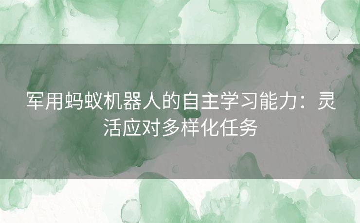 军用蚂蚁机器人的自主学习能力：灵活应对多样化任务