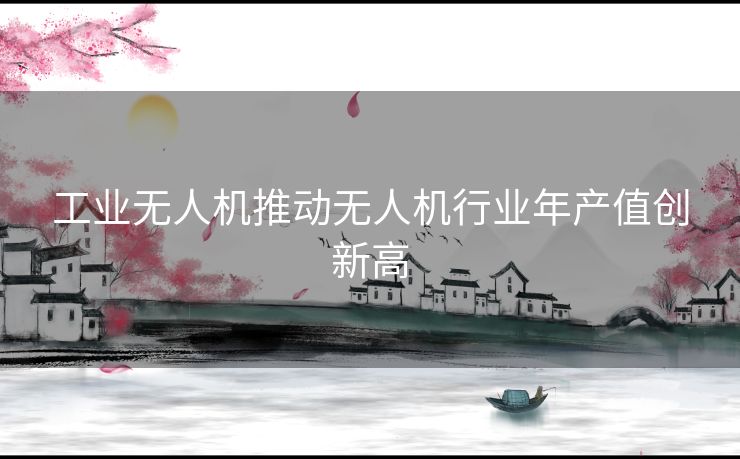 工业无人机推动无人机行业年产值创新高