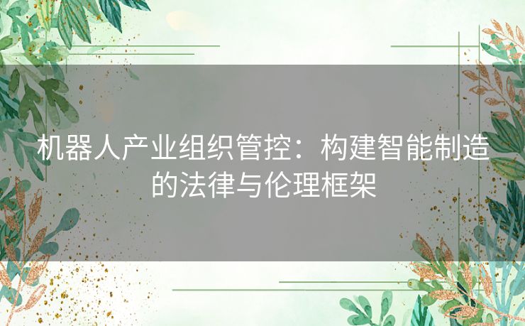 机器人产业组织管控：构建智能制造的法律与伦理框架