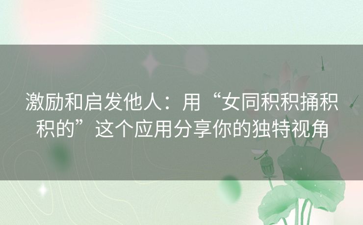 激励和启发他人：用“女同积积捅积积的”这个应用分享你的独特视角