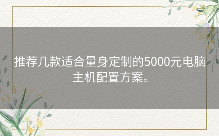 推荐几款适合量身定制的5000元电脑主机配置方案。