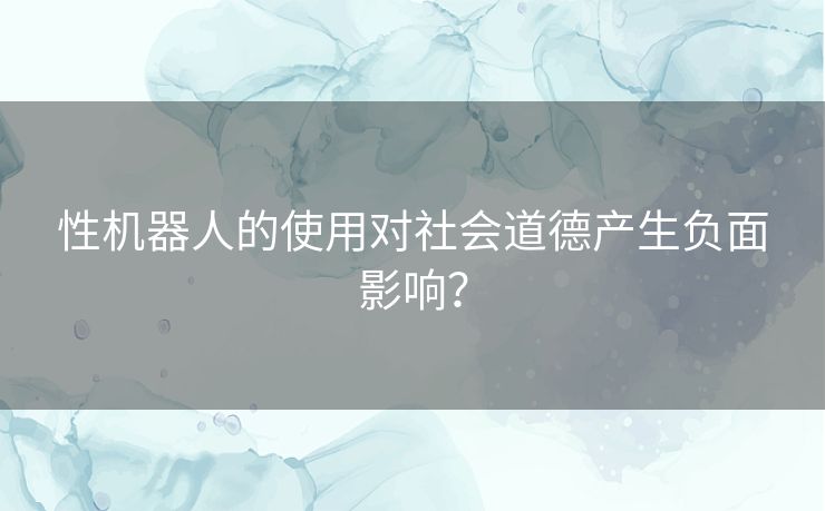 性机器人的使用对社会道德产生负面影响？