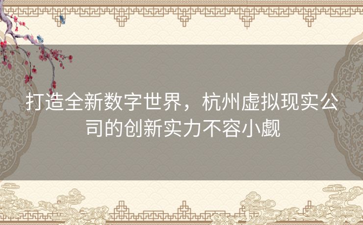 打造全新数字世界，杭州虚拟现实公司的创新实力不容小觑