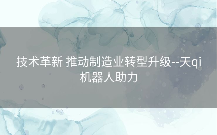 技术革新 推动制造业转型升级--天qi机器人助力