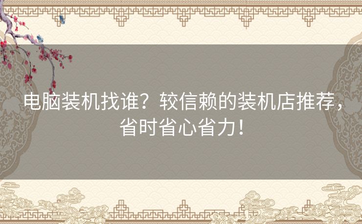 电脑装机找谁？较信赖的装机店推荐，省时省心省力！